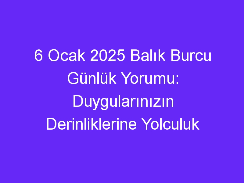 6 Ocak 2025 Balık Burcu Günlük Yorumu: Duygularınızın Derinliklerine Yolculuk