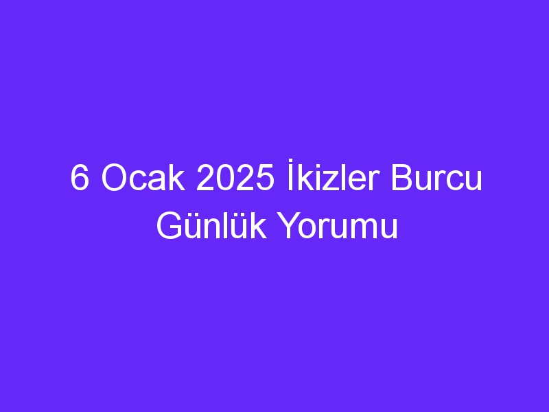 6 Ocak 2025 İkizler Burcu Günlük Yorumu