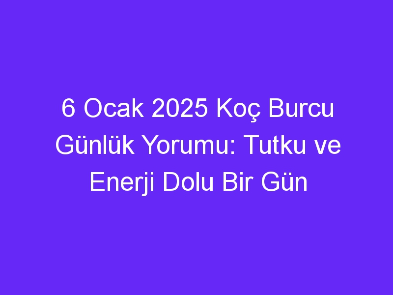 6 Ocak 2025 Koç Burcu Günlük Yorumu: Tutku ve Enerji Dolu Bir Gün