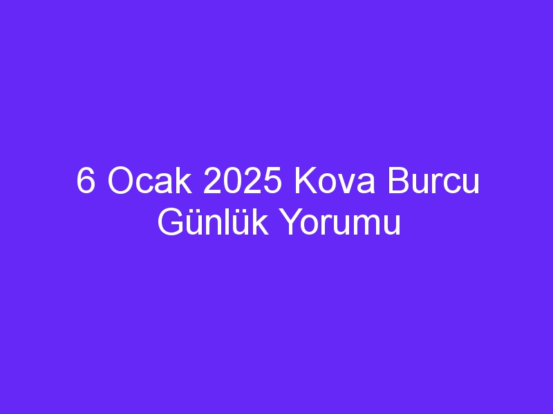 6 Ocak 2025 Kova Burcu Günlük Yorumu