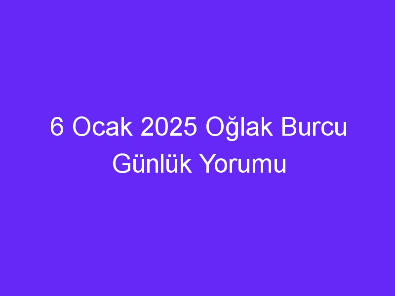 6 Ocak 2025 Oğlak Burcu Günlük Yorumu