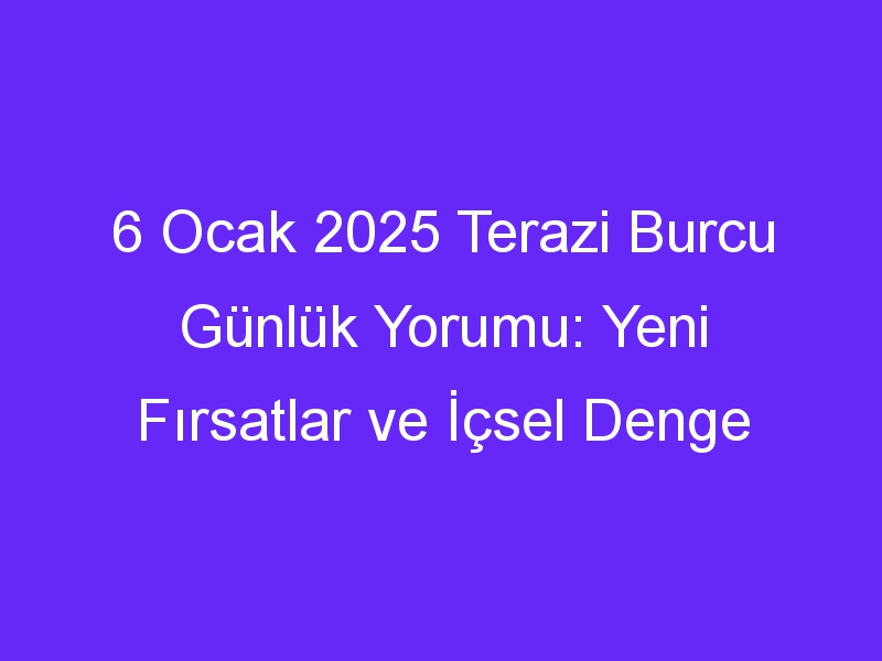 6 Ocak 2025 Terazi Burcu Günlük Yorumu: Yeni Fırsatlar ve İçsel Denge