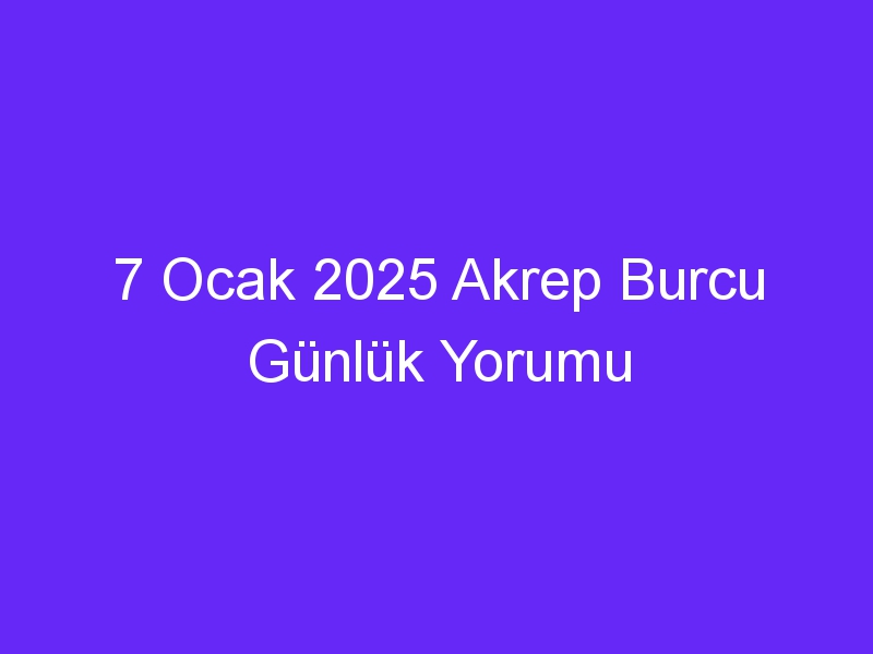 7 Ocak 2025 Akrep Burcu Günlük Yorumu