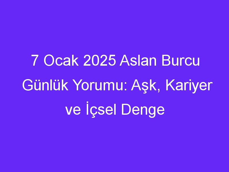 7 Ocak 2025 Aslan Burcu Günlük Yorumu: Aşk, Kariyer ve İçsel Denge