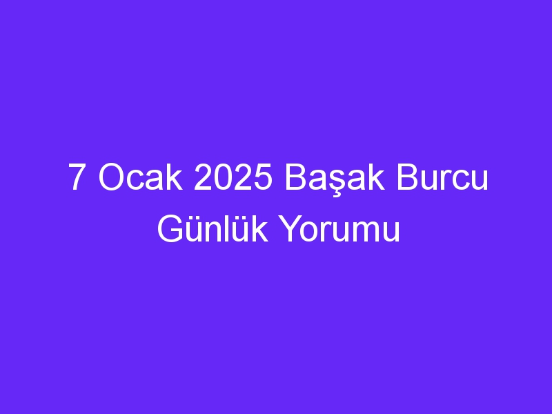 7 Ocak 2025 Başak Burcu Günlük Yorumu