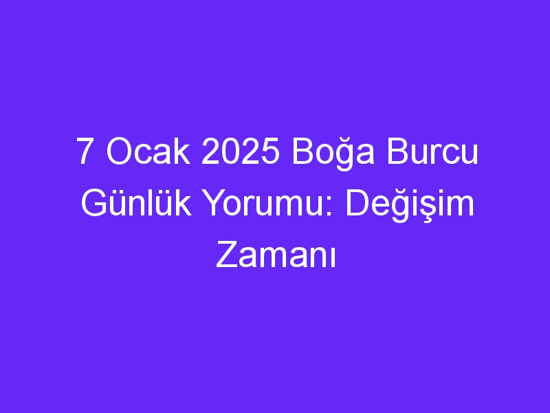 7 Ocak 2025 Boğa Burcu Günlük Yorumu: Değişim Zamanı