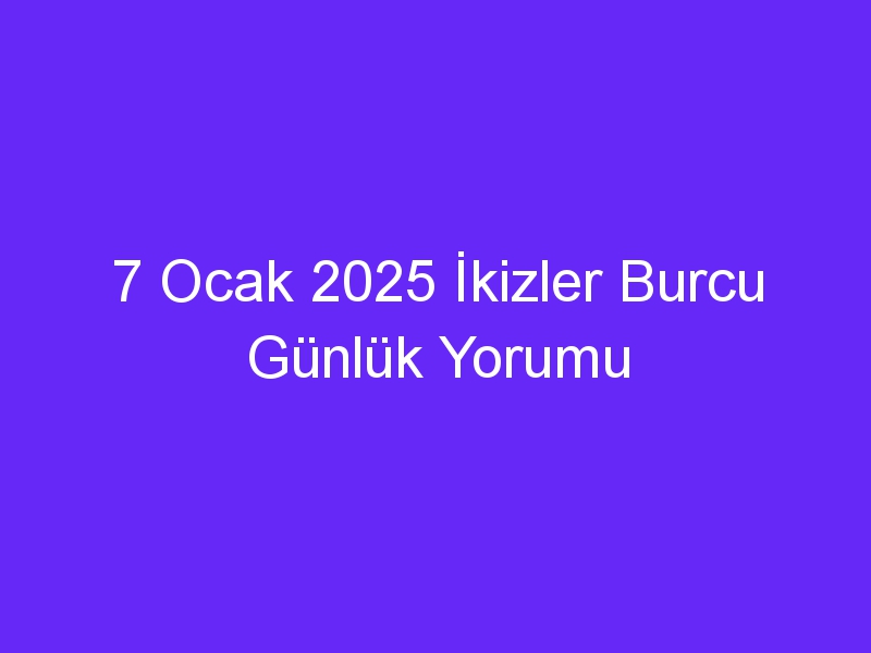 7 Ocak 2025 İkizler Burcu Günlük Yorumu