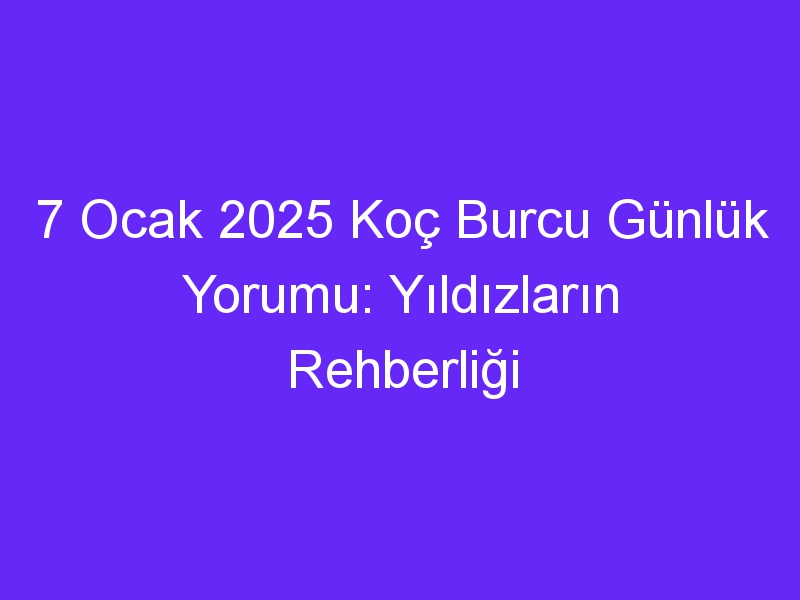 7 Ocak 2025 Koç Burcu Günlük Yorumu: Yıldızların Rehberliği