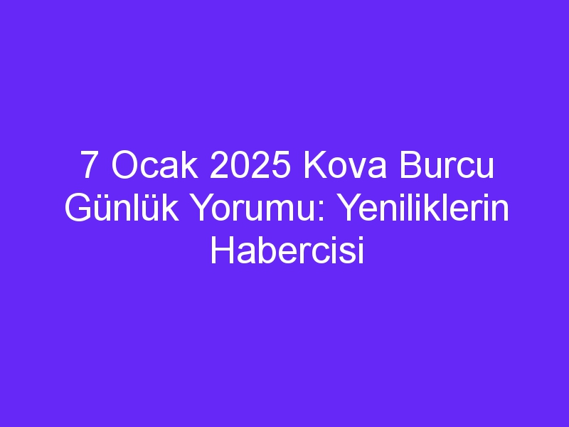 7 Ocak 2025 Kova Burcu Günlük Yorumu: Yeniliklerin Habercisi