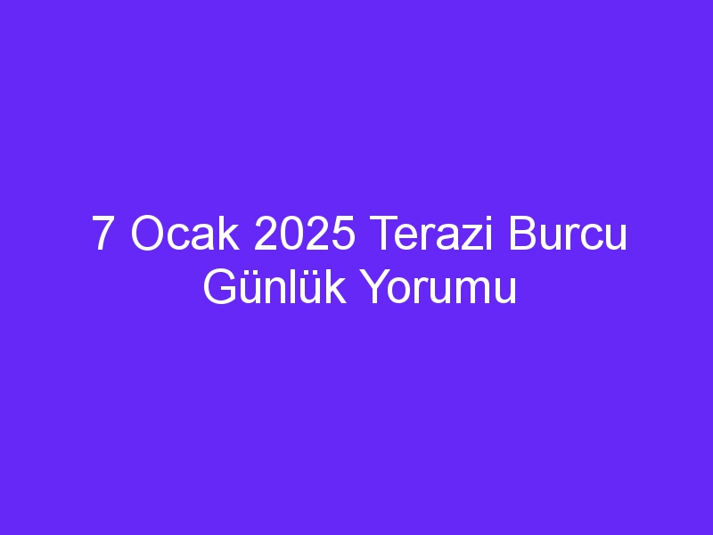 7 Ocak 2025 Terazi Burcu Günlük Yorumu