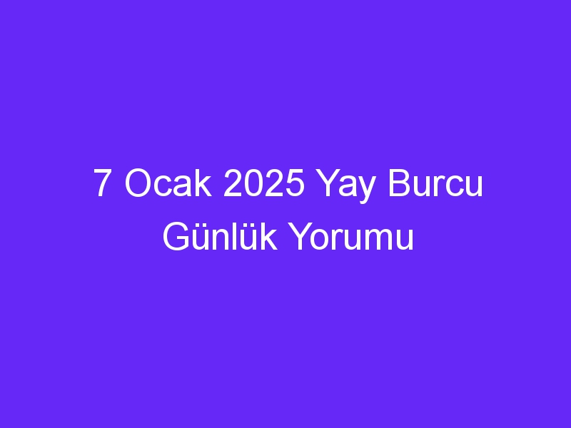 7 Ocak 2025 Yay Burcu Günlük Yorumu