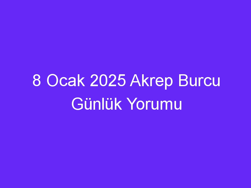 8 Ocak 2025 Akrep Burcu Günlük Yorumu