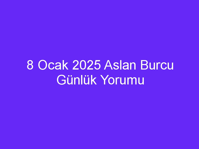 8 Ocak 2025 Aslan Burcu Günlük Yorumu