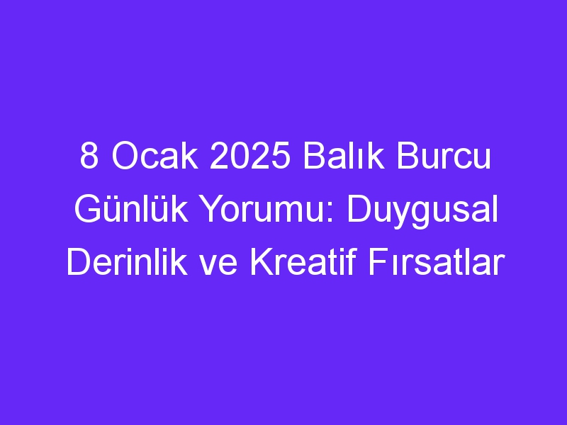 8 Ocak 2025 Balık Burcu Günlük Yorumu: Duygusal Derinlik ve Kreatif Fırsatlar