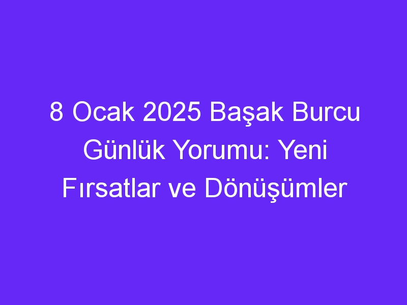 8 Ocak 2025 Başak Burcu Günlük Yorumu: Yeni Fırsatlar ve Dönüşümler