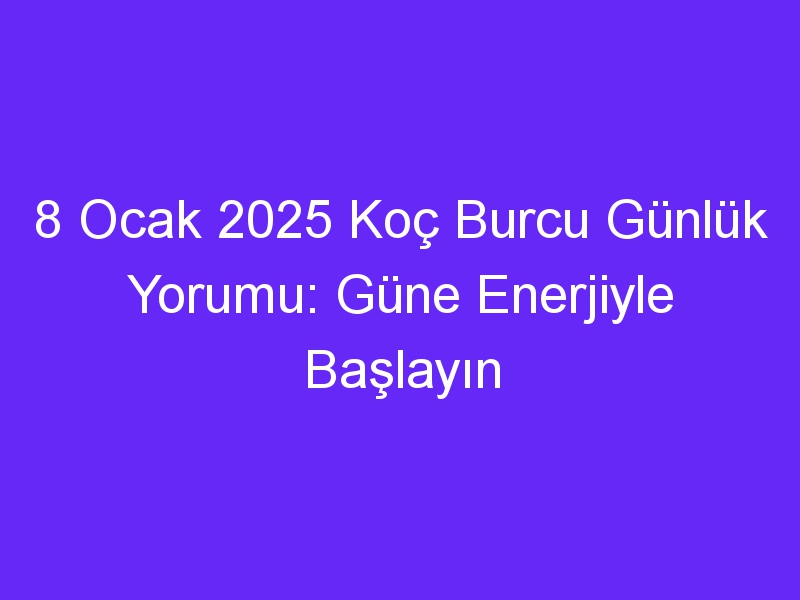 8 Ocak 2025 Koç Burcu Günlük Yorumu: Güne Enerjiyle Başlayın