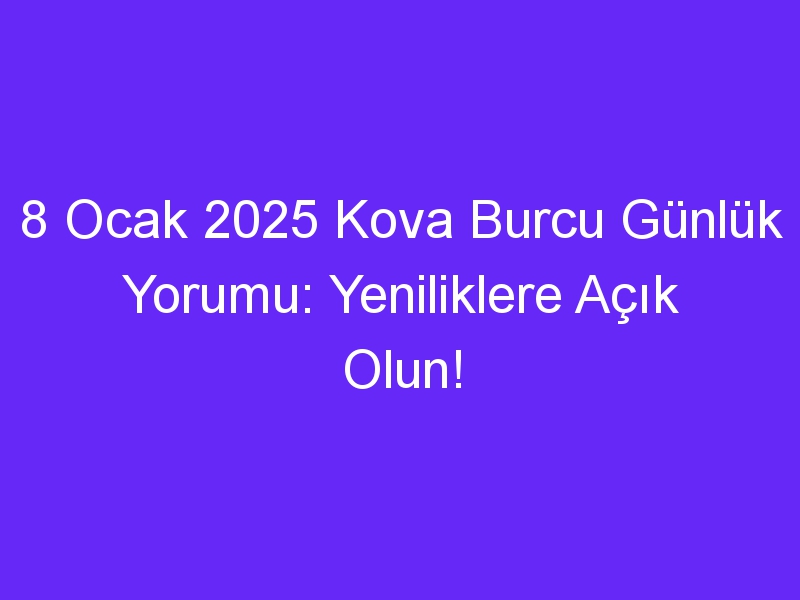 8 Ocak 2025 Kova Burcu Günlük Yorumu: Yeniliklere Açık Olun!