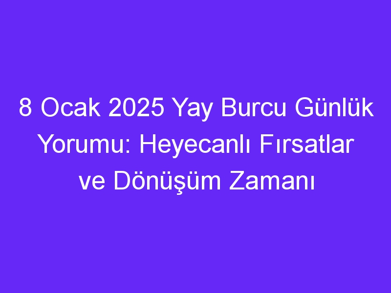 8 Ocak 2025 Yay Burcu Günlük Yorumu: Heyecanlı Fırsatlar ve Dönüşüm Zamanı