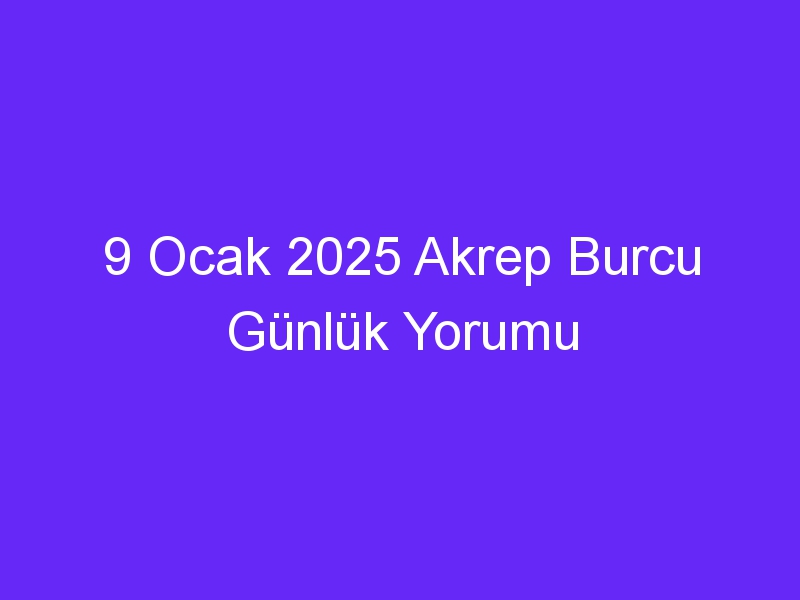 9 Ocak 2025 Akrep Burcu Günlük Yorumu