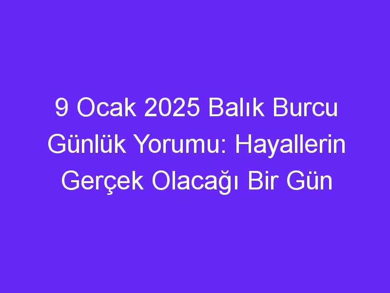 9 Ocak 2025 Balık Burcu Günlük Yorumu: Hayallerin Gerçek Olacağı Bir Gün