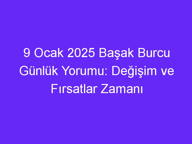 9 Ocak 2025 Başak Burcu Günlük Yorumu: Değişim ve Fırsatlar Zamanı