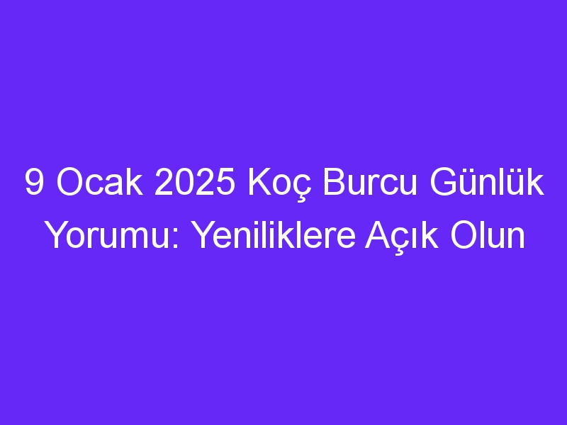 9 Ocak 2025 Koç Burcu Günlük Yorumu: Yeniliklere Açık Olun