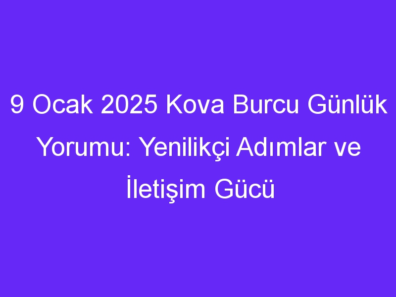 9 Ocak 2025 Kova Burcu Günlük Yorumu: Yenilikçi Adımlar ve İletişim Gücü