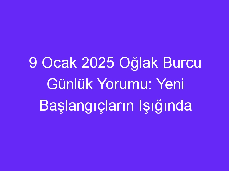 9 Ocak 2025 Oğlak Burcu Günlük Yorumu: Yeni Başlangıçların Işığında