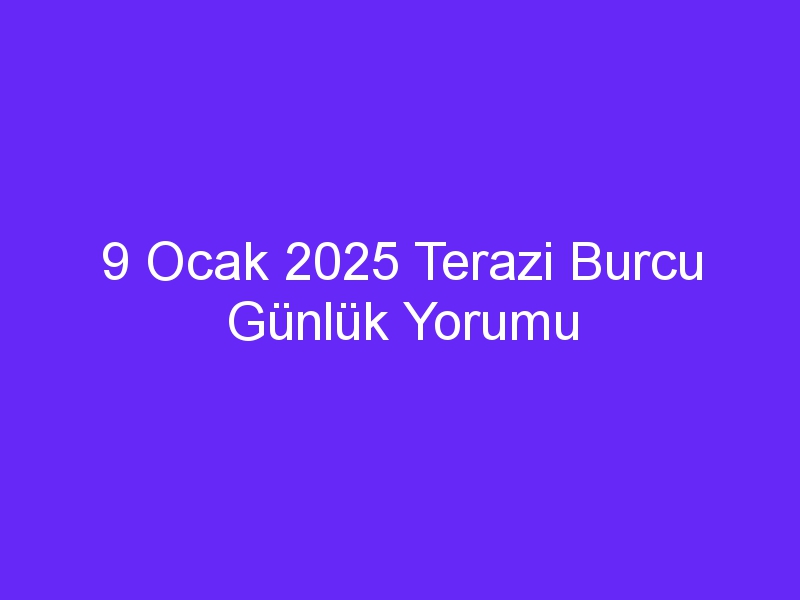 9 Ocak 2025 Terazi Burcu Günlük Yorumu