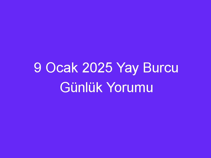 9 Ocak 2025 Yay Burcu Günlük Yorumu