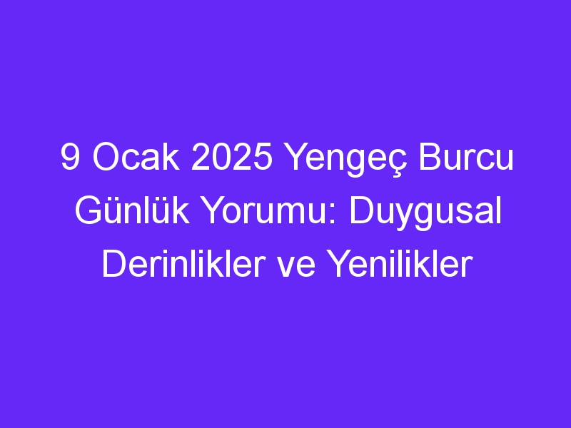 9 Ocak 2025 Yengeç Burcu Günlük Yorumu: Duygusal Derinlikler ve Yenilikler