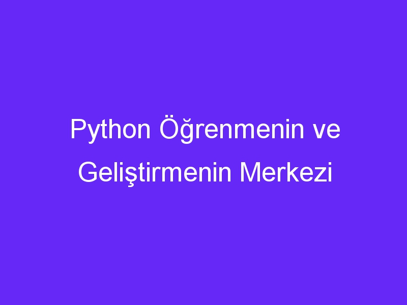 Python Öğrenmenin ve Geliştirmenin Merkezi