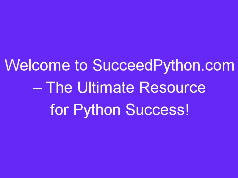 Welcome to SucceedPython.com – The Ultimate Resource for Python Success!