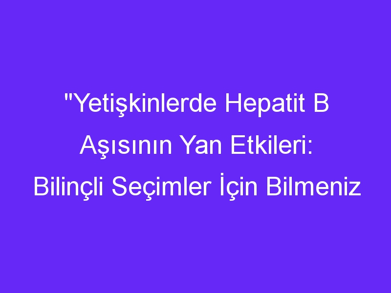 "Yetişkinlerde Hepatit B Aşısının Yan Etkileri: Bilinçli Seçimler İçin Bilmeniz Gerekenler!"